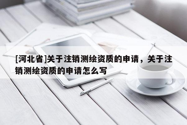 [河北省]關于注銷測繪資質的申請，關于注銷測繪資質的申請怎么寫