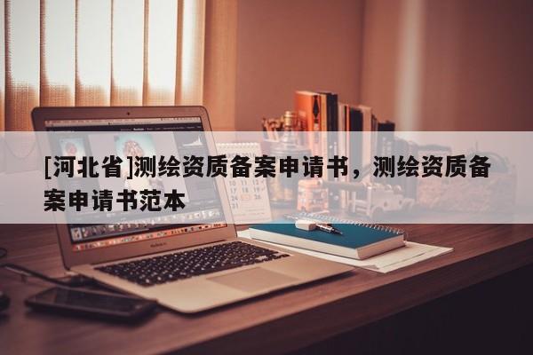 [河北省]測(cè)繪資質(zhì)備案申請(qǐng)書，測(cè)繪資質(zhì)備案申請(qǐng)書范本