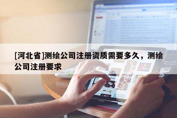[河北省]測繪公司注冊資質需要多久，測繪公司注冊要求