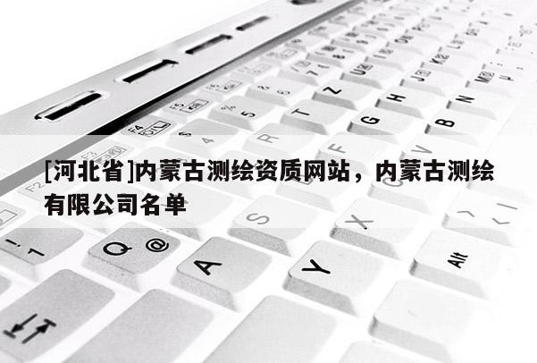 [河北省]內蒙古測繪資質網站，內蒙古測繪有限公司名單