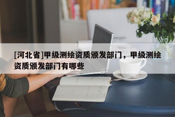 [河北省]甲級測繪資質頒發部門，甲級測繪資質頒發部門有哪些