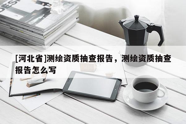 [河北省]測繪資質抽查報告，測繪資質抽查報告怎么寫