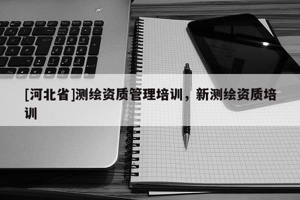 [河北省]測繪資質管理培訓，新測繪資質培訓