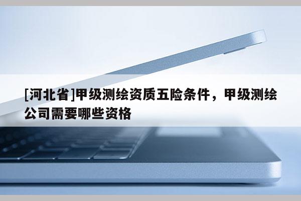 [河北省]甲級測繪資質五險條件，甲級測繪公司需要哪些資格