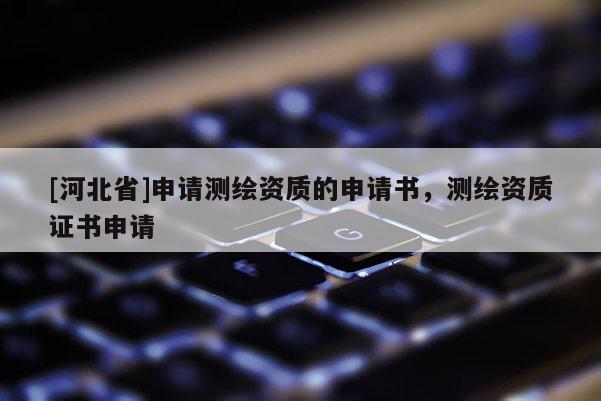 [河北省]申請測繪資質(zhì)的申請書，測繪資質(zhì)證書申請