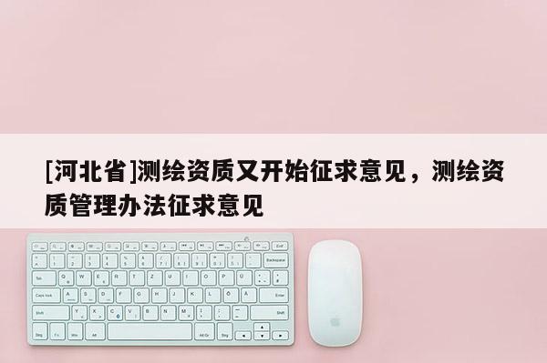 [河北省]測繪資質(zhì)又開始征求意見，測繪資質(zhì)管理辦法征求意見