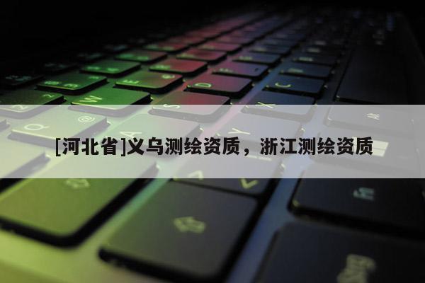 [河北省]義烏測繪資質，浙江測繪資質