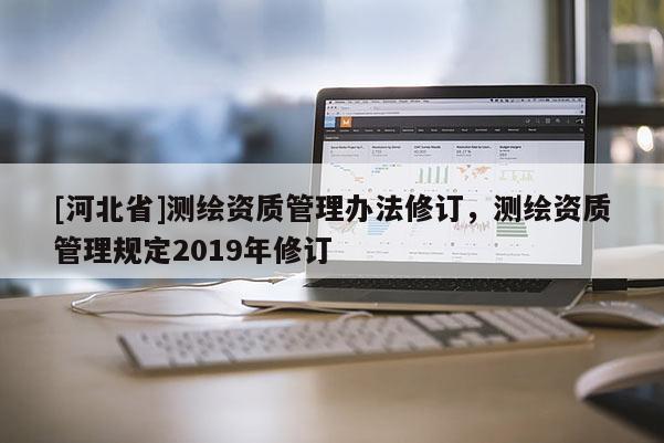 [河北省]測繪資質管理辦法修訂，測繪資質管理規(guī)定2019年修訂