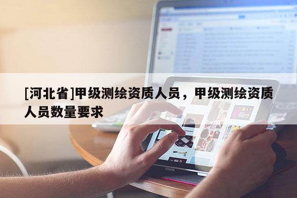 [河北省]甲級測繪資質(zhì)人員，甲級測繪資質(zhì)人員數(shù)量要求