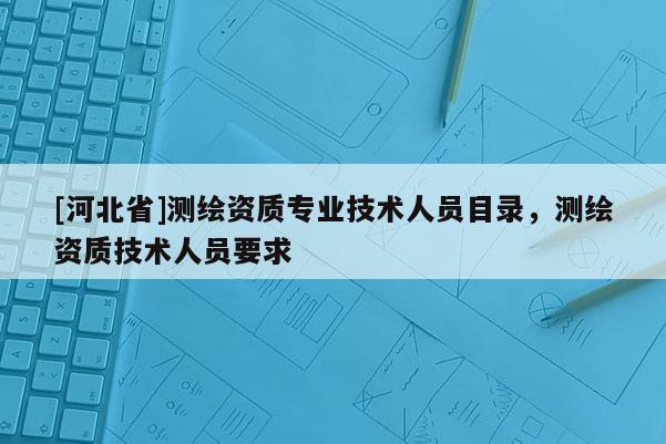 [河北省]測繪資質專業技術人員目錄，測繪資質技術人員要求