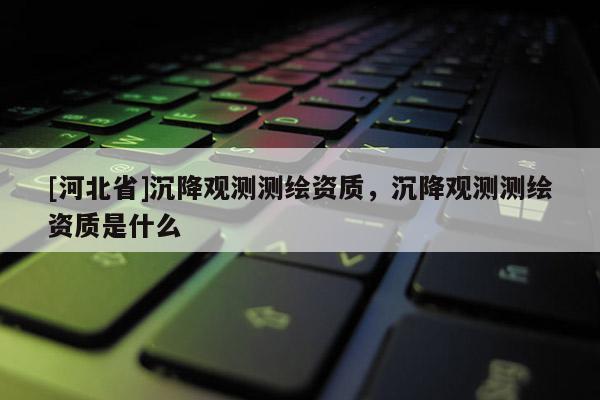 [河北省]沉降觀測測繪資質(zhì)，沉降觀測測繪資質(zhì)是什么