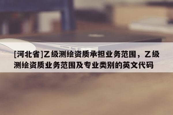 [河北省]乙級測繪資質承擔業務范圍，乙級測繪資質業務范圍及專業類別的英文代碼