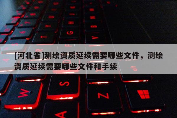 [河北省]測繪資質延續需要哪些文件，測繪資質延續需要哪些文件和手續