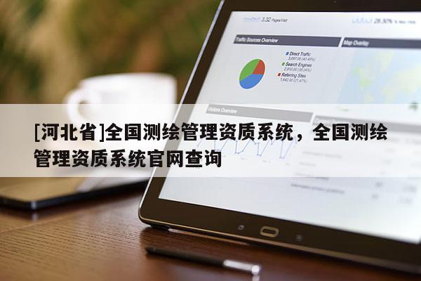 [河北省]全國測繪管理資質(zhì)系統(tǒng)，全國測繪管理資質(zhì)系統(tǒng)官網(wǎng)查詢