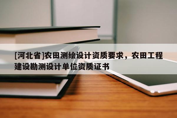 [河北省]農田測繪設計資質要求，農田工程建設勘測設計單位資質證書