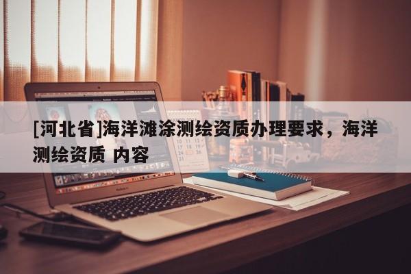 [河北省]海洋灘涂測(cè)繪資質(zhì)辦理要求，海洋測(cè)繪資質(zhì) 內(nèi)容