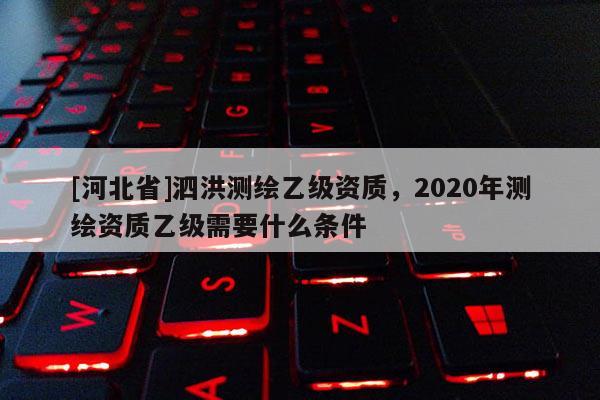 [河北省]泗洪測繪乙級資質，2020年測繪資質乙級需要什么條件