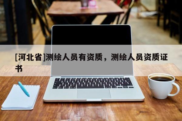 [河北省]測(cè)繪人員有資質(zhì)，測(cè)繪人員資質(zhì)證書(shū)