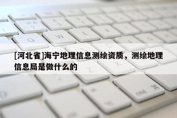 [河北省]海寧地理信息測繪資質，測繪地理信息局是做什么的