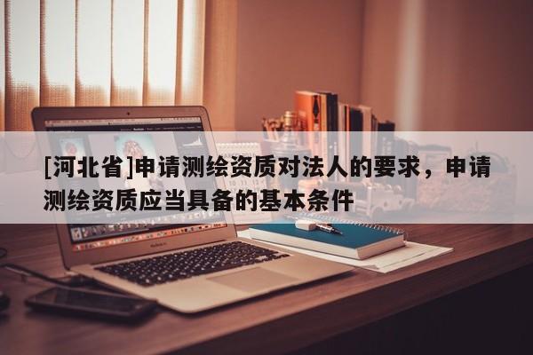 [河北省]申請測繪資質對法人的要求，申請測繪資質應當具備的基本條件