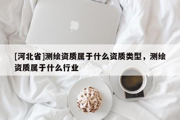 [河北省]測繪資質(zhì)屬于什么資質(zhì)類型，測繪資質(zhì)屬于什么行業(yè)