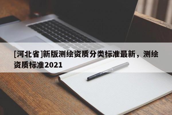 [河北省]新版測繪資質分類標準最新，測繪資質標準2021