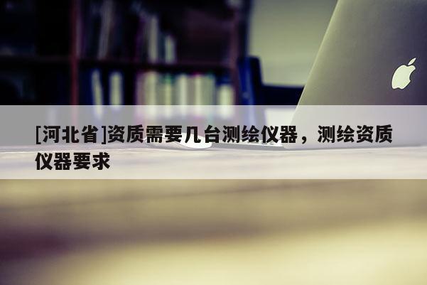 [河北省]資質需要幾臺測繪儀器，測繪資質儀器要求