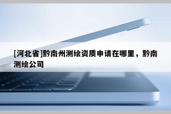 [河北省]黔南州測繪資質申請在哪里，黔南測繪公司