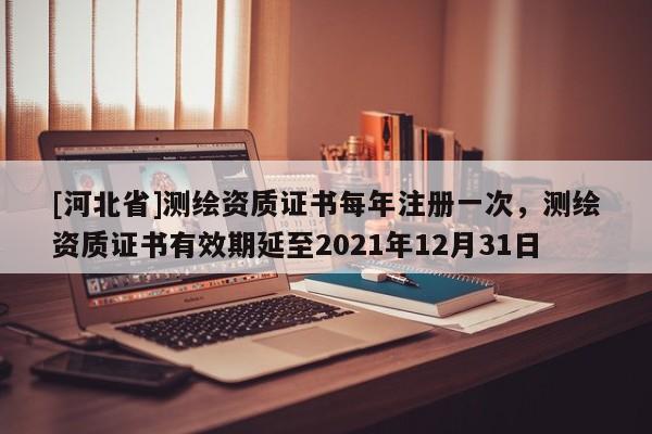 [河北省]測繪資質(zhì)證書每年注冊一次，測繪資質(zhì)證書有效期延至2021年12月31日