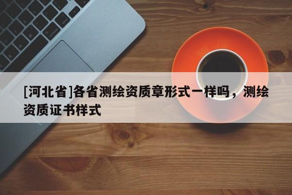 [河北省]各省測繪資質章形式一樣嗎，測繪資質證書樣式