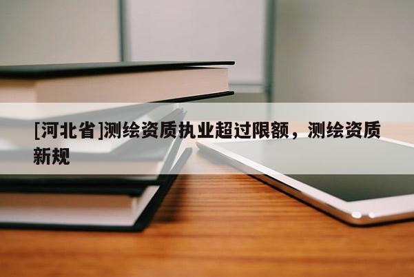 [河北省]測繪資質執業超過限額，測繪資質新規
