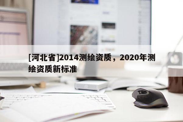 [河北省]2014測(cè)繪資質(zhì)，2020年測(cè)繪資質(zhì)新標(biāo)準(zhǔn)