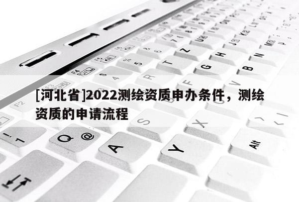 [河北省]2022測繪資質申辦條件，測繪資質的申請流程