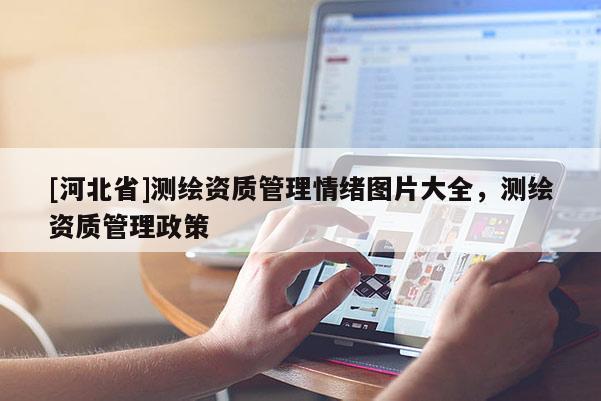 [河北省]測繪資質管理情緒圖片大全，測繪資質管理政策