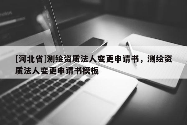 [河北省]測繪資質法人變更申請書，測繪資質法人變更申請書模板