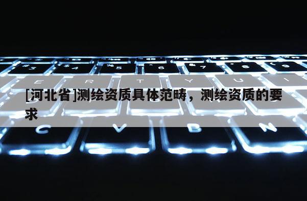 [河北省]測(cè)繪資質(zhì)具體范疇，測(cè)繪資質(zhì)的要求