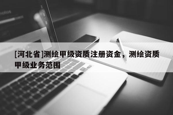 [河北省]測繪甲級資質注冊資金，測繪資質甲級業務范圍