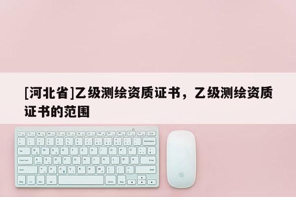 [河北省]乙級測繪資質證書，乙級測繪資質證書的范圍