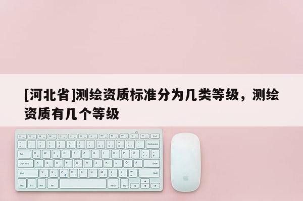 [河北省]測繪資質標準分為幾類等級，測繪資質有幾個等級