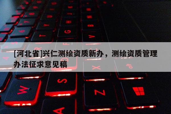 [河北省]興仁測繪資質新辦，測繪資質管理辦法征求意見稿
