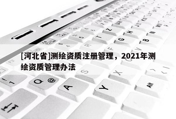 [河北省]測繪資質注冊管理，2021年測繪資質管理辦法