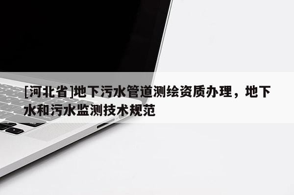 [河北省]地下污水管道測繪資質辦理，地下水和污水監測技術規范