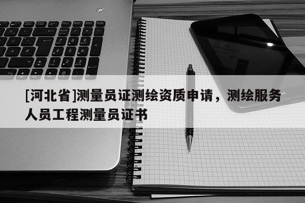 [河北省]測量員證測繪資質申請，測繪服務人員工程測量員證書