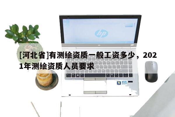 [河北省]有測繪資質一般工資多少，2021年測繪資質人員要求