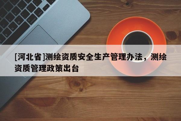 [河北省]測繪資質安全生產管理辦法，測繪資質管理政策出臺