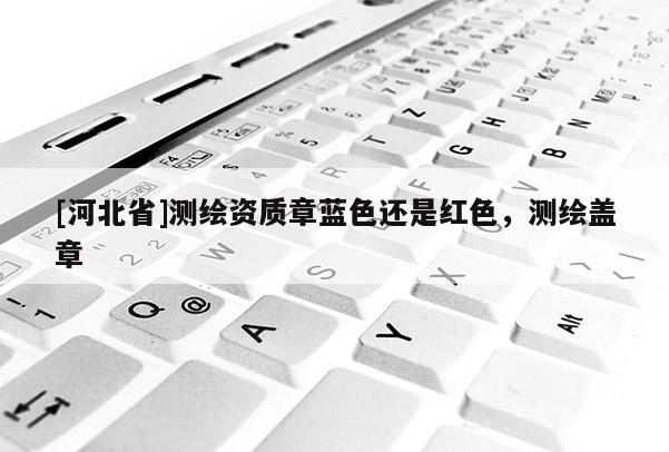 [河北省]測繪資質章藍色還是紅色，測繪蓋章