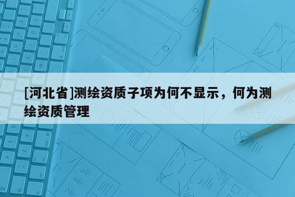 [河北省]測繪資質子項為何不顯示，何為測繪資質管理