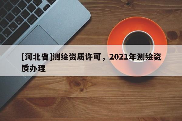 [河北省]測繪資質許可，2021年測繪資質辦理