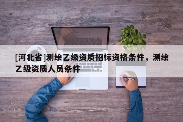 [河北省]測繪乙級資質(zhì)招標資格條件，測繪乙級資質(zhì)人員條件