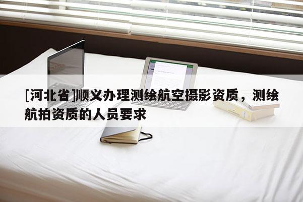 [河北省]順義辦理測繪航空攝影資質，測繪航拍資質的人員要求